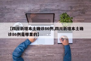 【四川新增本土确诊86例,四川新增本土确诊86例是哪里的】