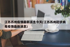 江苏苏州疫情最新消息今天(江苏苏州冠状病毒疫情最新消息)