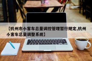 【杭州市小客车总量调控管理暂行规定,杭州小客车总量调整系统】