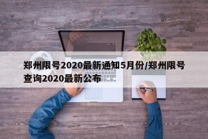 郑州限号2020最新通知5月份/郑州限号查询2020最新公布