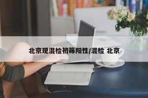 北京现混检初筛阳性/混检 北京