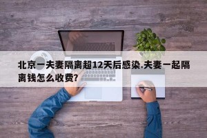 北京一夫妻隔离超12天后感染.夫妻一起隔离钱怎么收费？