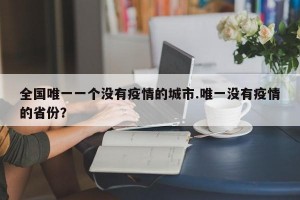 全国唯一一个没有疫情的城市.唯一没有疫情的省份？