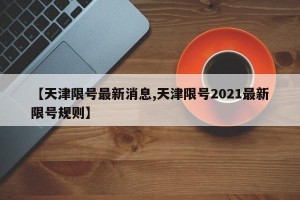 【天津限号最新消息,天津限号2021最新限号规则】