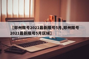 【郑州限号2021最新限号5月,郑州限号2021最新限号5月区域】