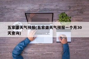 五家渠天气预报(五家渠天气预报一个月30天查询)