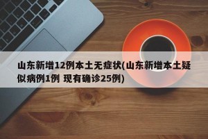 山东新增12例本土无症状(山东新增本土疑似病例1例 现有确诊25例)