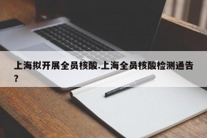 上海拟开展全员核酸.上海全员核酸检测通告？