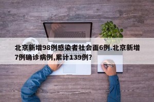 北京新增98例感染者社会面6例.北京新增7例确诊病例,累计139例？
