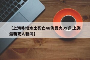 【上海昨增本土死亡48例最大99岁,上海最新死人新闻】