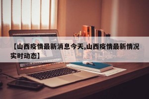 【山西疫情最新消息今天,山西疫情最新情况实时动态】