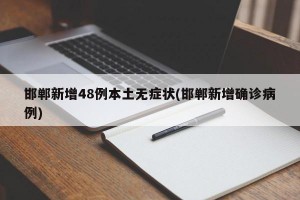 邯郸新增48例本土无症状(邯郸新增确诊病例)