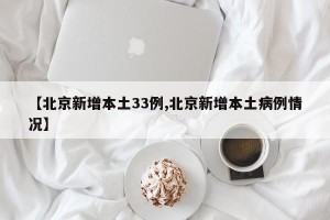 【北京新增本土33例,北京新增本土病例情况】