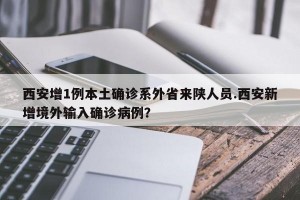 西安增1例本土确诊系外省来陕人员.西安新增境外输入确诊病例？