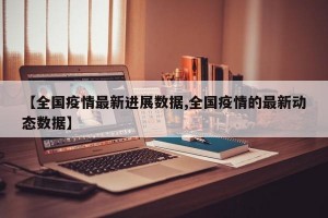 【全国疫情最新进展数据,全国疫情的最新动态数据】