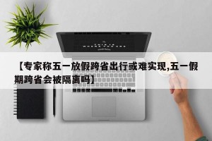 【专家称五一放假跨省出行或难实现,五一假期跨省会被隔离吗】