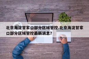 北京海淀甘家口部分区域管控.北京海淀甘家口部分区域管控最新消息？
