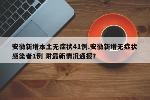 安徽新增本土无症状41例.安徽新增无症状感染者1例 附最新情况通报？