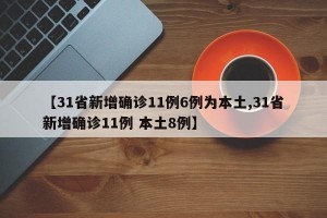 【31省新增确诊11例6例为本土,31省新增确诊11例 本土8例】