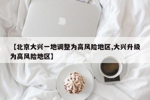 【北京大兴一地调整为高风险地区,大兴升级为高风险地区】