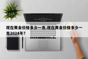现在黄金价格多少一克.现在黄金价格多少一克2024年？
