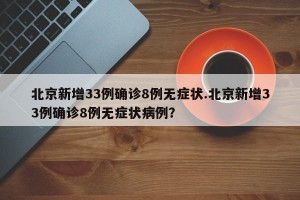 北京新增33例确诊8例无症状.北京新增33例确诊8例无症状病例？