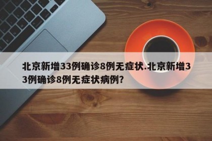 北京新增33例确诊8例无症状.北京新增33例确诊8例无症状病例？