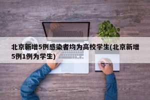 北京新增5例感染者均为高校学生(北京新增5例1例为学生)