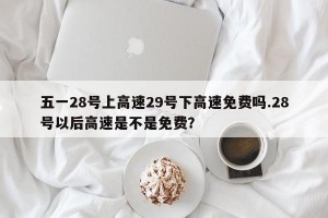 五一28号上高速29号下高速免费吗.28号以后高速是不是免费？