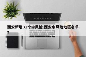 西安新增31个中风险.西安中风险地区名单？