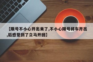 【限号不小心开出来了,不小心限号将车开出,后感觉到了立马开回】