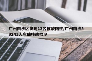 广州南沙区发现13名核酸阳性/广州南沙59243人完成核酸检测