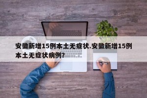 安徽新增15例本土无症状.安徽新增15例本土无症状病例？