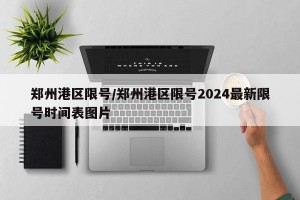 郑州港区限号/郑州港区限号2024最新限号时间表图片