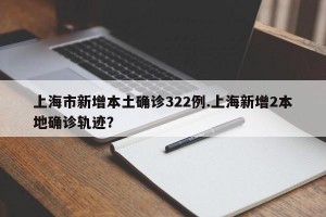 上海市新增本土确诊322例.上海新增2本地确诊轨迹？