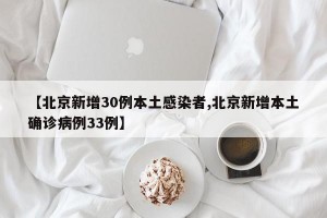 【北京新增30例本土感染者,北京新增本土确诊病例33例】