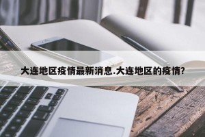 大连地区疫情最新消息.大连地区的疫情？