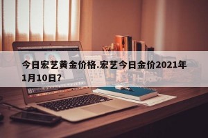 今日宏艺黄金价格.宏艺今日金价2021年1月10日？