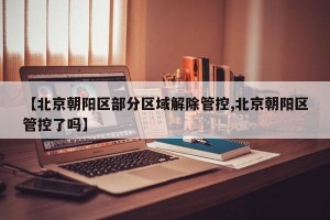 【北京朝阳区部分区域解除管控,北京朝阳区管控了吗】