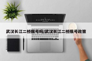 武汉长江二桥限号吗/武汉长江二桥限号政策