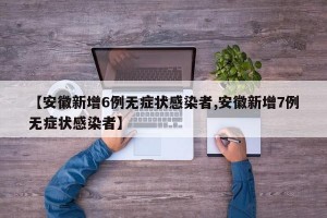 【安徽新增6例无症状感染者,安徽新增7例无症状感染者】