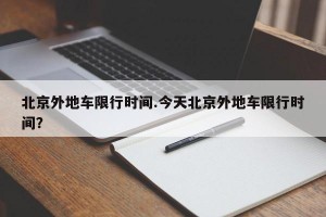 北京外地车限行时间.今天北京外地车限行时间？