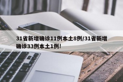 31省新增确诊11例本土8例/31省新增确诊33例本土1例!