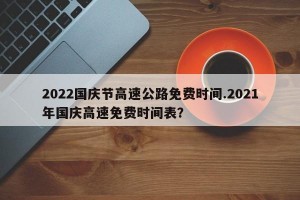 2022国庆节高速公路免费时间.2021年国庆高速免费时间表？
