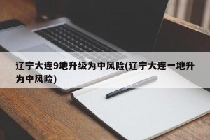 辽宁大连9地升级为中风险(辽宁大连一地升为中风险)