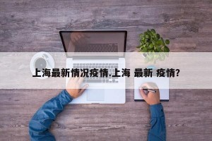 上海最新情况疫情.上海 最新 疫情？