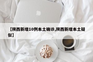 【陕西新增10例本土确诊,陕西新增本土疑似】