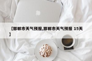 【邯郸市天气预报,邯郸市天气预报 15天】