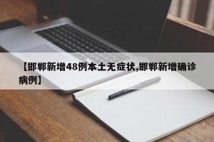 【邯郸新增48例本土无症状,邯郸新增确诊病例】