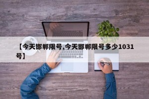 【今天邯郸限号,今天邯郸限号多少1031号】